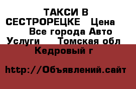 ТАКСИ В СЕСТРОРЕЦКЕ › Цена ­ 120 - Все города Авто » Услуги   . Томская обл.,Кедровый г.